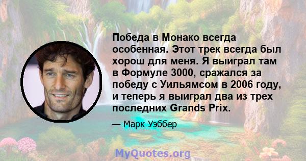 Победа в Монако всегда особенная. Этот трек всегда был хорош для меня. Я выиграл там в Формуле 3000, сражался за победу с Уильямсом в 2006 году, и теперь я выиграл два из трех последних Grands Prix.