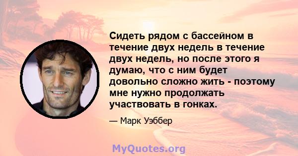 Сидеть рядом с бассейном в течение двух недель в течение двух недель, но после этого я думаю, что с ним будет довольно сложно жить - поэтому мне нужно продолжать участвовать в гонках.