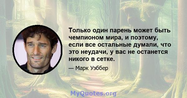 Только один парень может быть чемпионом мира, и поэтому, если все остальные думали, что это неудачи, у вас не останется никого в сетке.