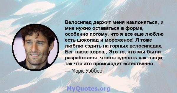 Велосипед держит меня наклоняться, и мне нужно оставаться в форме, особенно потому, что я все еще люблю есть шоколад и мороженое! Я тоже люблю ездить на горных велосипедах. Бег также хорош; Это то, что мы были