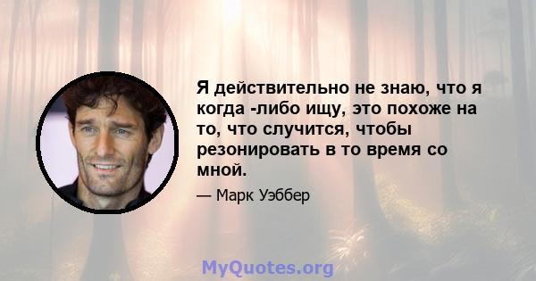 Я действительно не знаю, что я когда -либо ищу, это похоже на то, что случится, чтобы резонировать в то время со мной.