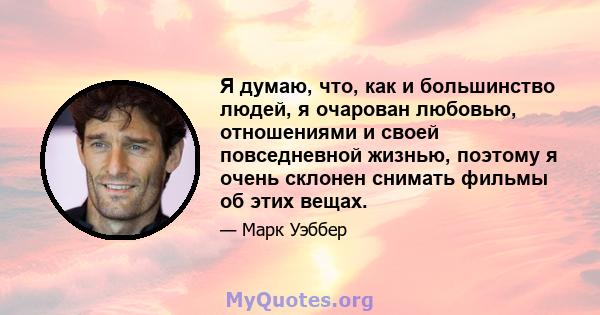 Я думаю, что, как и большинство людей, я очарован любовью, отношениями и своей повседневной жизнью, поэтому я очень склонен снимать фильмы об этих вещах.