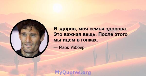 Я здоров, моя семья здорова. Это важная вещь. После этого мы идем в гонках.