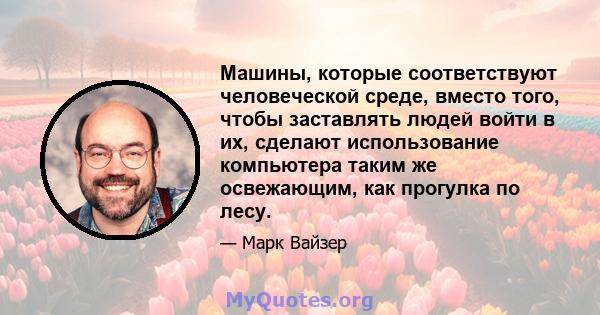 Машины, которые соответствуют человеческой среде, вместо того, чтобы заставлять людей войти в их, сделают использование компьютера таким же освежающим, как прогулка по лесу.