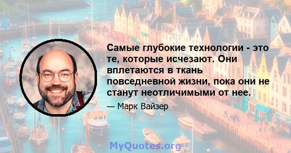 Самые глубокие технологии - это те, которые исчезают. Они вплетаются в ткань повседневной жизни, пока они не станут неотличимыми от нее.