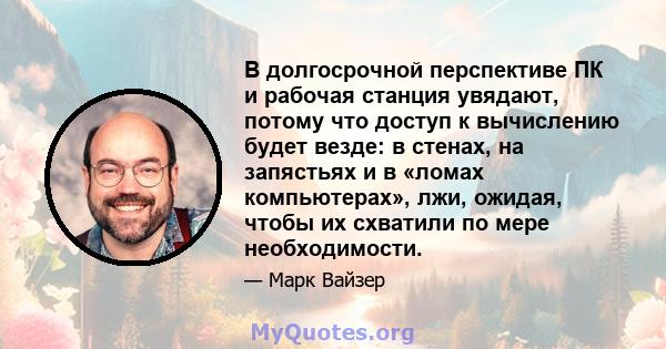 В долгосрочной перспективе ПК и рабочая станция увядают, потому что доступ к вычислению будет везде: в стенах, на запястьях и в «ломах компьютерах», лжи, ожидая, чтобы их схватили по мере необходимости.