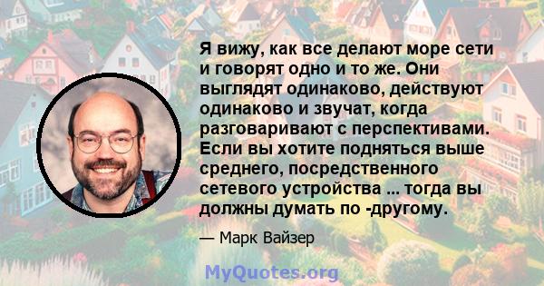 Я вижу, как все делают море сети и говорят одно и то же. Они выглядят одинаково, действуют одинаково и звучат, когда разговаривают с перспективами. Если вы хотите подняться выше среднего, посредственного сетевого