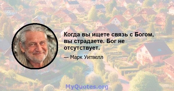 Когда вы ищете связь с Богом, вы страдаете. Бог не отсутствует.