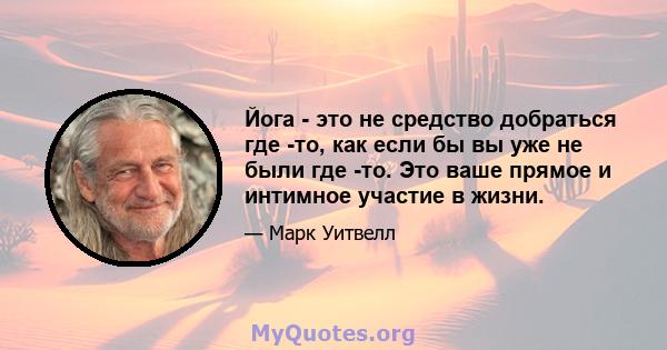 Йога - это не средство добраться где -то, как если бы вы уже не были где -то. Это ваше прямое и интимное участие в жизни.