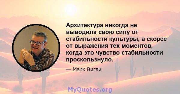 Архитектура никогда не выводила свою силу от стабильности культуры, а скорее от выражения тех моментов, когда это чувство стабильности проскользнуло.