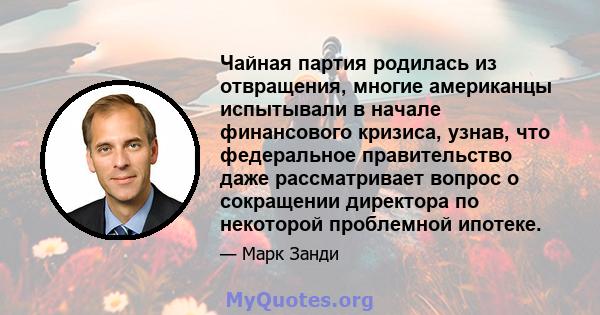 Чайная партия родилась из отвращения, многие американцы испытывали в начале финансового кризиса, узнав, что федеральное правительство даже рассматривает вопрос о сокращении директора по некоторой проблемной ипотеке.