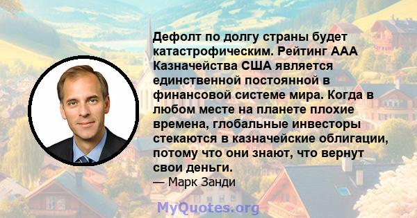 Дефолт по долгу страны будет катастрофическим. Рейтинг ААА Казначейства США является единственной постоянной в финансовой системе мира. Когда в любом месте на планете плохие времена, глобальные инвесторы стекаются в