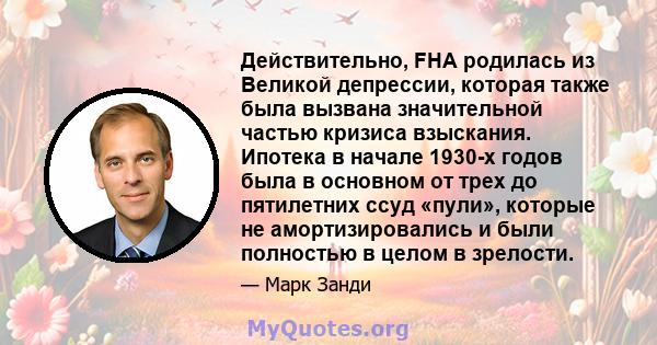 Действительно, FHA родилась из Великой депрессии, которая также была вызвана значительной частью кризиса взыскания. Ипотека в начале 1930-х годов была в основном от трех до пятилетних ссуд «пули», которые не