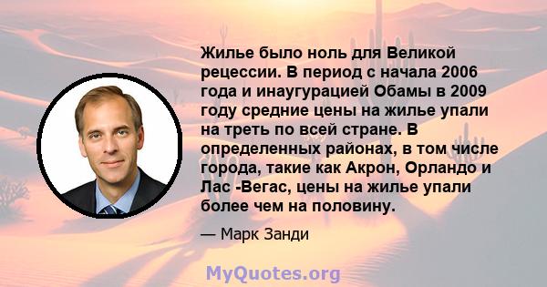 Жилье было ноль для Великой рецессии. В период с начала 2006 года и инаугурацией Обамы в 2009 году средние цены на жилье упали на треть по всей стране. В определенных районах, в том числе города, такие как Акрон,