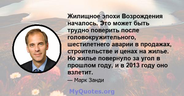 Жилищное эпохи Возрождения началось. Это может быть трудно поверить после головокружительного, шестилетнего аварии в продажах, строительстве и ценах на жилье. Но жилье повернуло за угол в прошлом году, и в 2013 году оно 