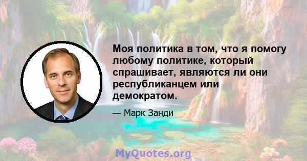 Моя политика в том, что я помогу любому политике, который спрашивает, являются ли они республиканцем или демократом.