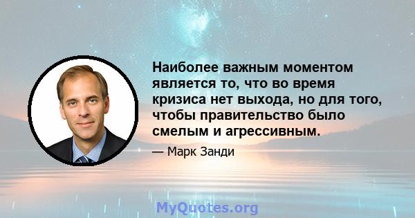 Наиболее важным моментом является то, что во время кризиса нет выхода, но для того, чтобы правительство было смелым и агрессивным.