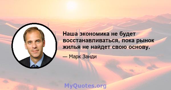 Наша экономика не будет восстанавливаться, пока рынок жилья не найдет свою основу.