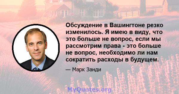 Обсуждение в Вашингтоне резко изменилось. Я имею в виду, что это больше не вопрос, если мы рассмотрим права - это больше не вопрос, необходимо ли нам сократить расходы в будущем.