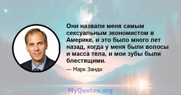 Они назвали меня самым сексуальным экономистом в Америке, и это было много лет назад, когда у меня были волосы и масса тела, и мои зубы были блестящими.