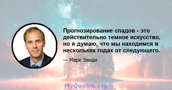 Прогнозирование спадов - это действительно темное искусство, но я думаю, что мы находимся в нескольких годах от следующего.