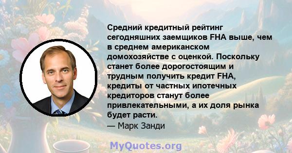 Средний кредитный рейтинг сегодняшних заемщиков FHA выше, чем в среднем американском домохозяйстве с оценкой. Поскольку станет более дорогостоящим и трудным получить кредит FHA, кредиты от частных ипотечных кредиторов