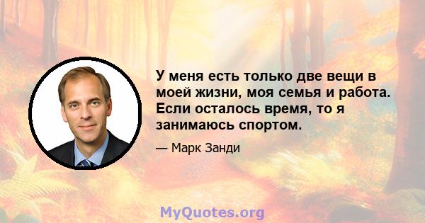 У меня есть только две вещи в моей жизни, моя семья и работа. Если осталось время, то я занимаюсь спортом.