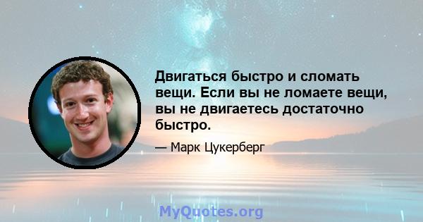 Двигаться быстро и сломать вещи. Если вы не ломаете вещи, вы не двигаетесь достаточно быстро.