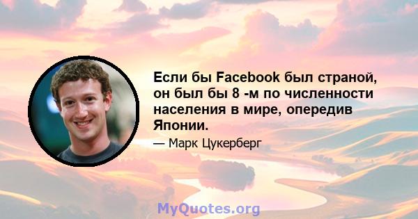 Если бы Facebook был страной, он был бы 8 -м по численности населения в мире, опередив Японии.