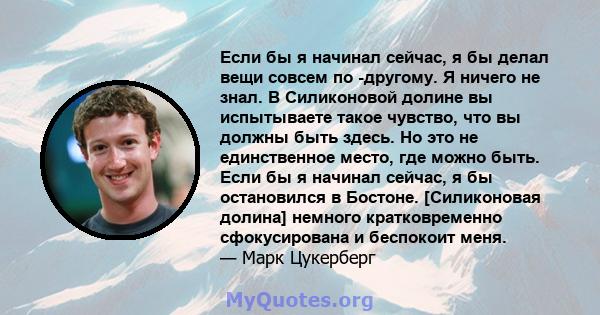 Если бы я начинал сейчас, я бы делал вещи совсем по -другому. Я ничего не знал. В Силиконовой долине вы испытываете такое чувство, что вы должны быть здесь. Но это не единственное место, где можно быть. Если бы я