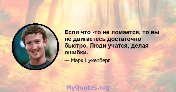 Если что -то не ломается, то вы не двигаетесь достаточно быстро. Люди учатся, делая ошибки.