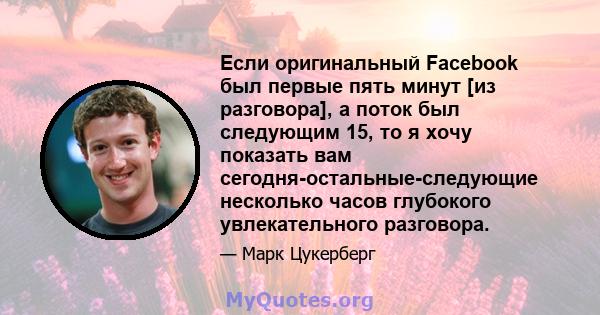 Если оригинальный Facebook был первые пять минут [из разговора], а поток был следующим 15, то я хочу показать вам сегодня-остальные-следующие несколько часов глубокого увлекательного разговора.