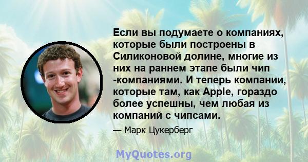 Если вы подумаете о компаниях, которые были построены в Силиконовой долине, многие из них на раннем этапе были чип -компаниями. И теперь компании, которые там, как Apple, гораздо более успешны, чем любая из компаний с