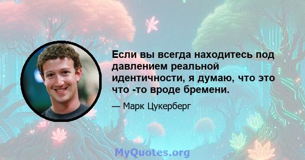 Если вы всегда находитесь под давлением реальной идентичности, я думаю, что это что -то вроде бремени.