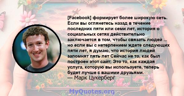 [Facebook] формирует более широкую сеть. Если вы оглянетесь назад в течение последних пяти или семи лет, история о социальных сетях действительно заключается в том, чтобы связать людей ... но если вы с нетерпением ждете 