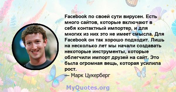 Facebook по своей сути вирусен. Есть много сайтов, которые включают в себя контактный импортер, и для многих из них это не имеет смысла. Для Facebook он так хорошо подходит. Лишь на несколько лет мы начали создавать