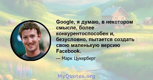 Google, я думаю, в некотором смысле, более конкурентоспособен и, безусловно, пытается создать свою маленькую версию Facebook.