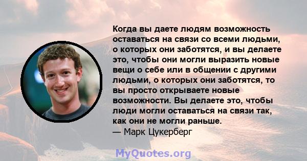 Когда вы даете людям возможность оставаться на связи со всеми людьми, о которых они заботятся, и вы делаете это, чтобы они могли выразить новые вещи о себе или в общении с другими людьми, о которых они заботятся, то вы