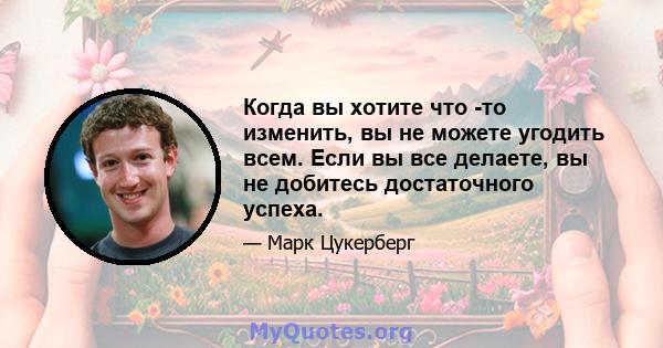 Когда вы хотите что -то изменить, вы не можете угодить всем. Если вы все делаете, вы не добитесь достаточного успеха.