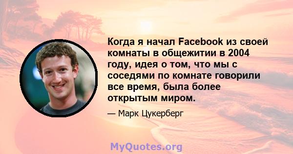 Когда я начал Facebook из своей комнаты в общежитии в 2004 году, идея о том, что мы с соседями по комнате говорили все время, была более открытым миром.