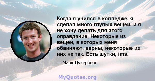 Когда я учился в колледже, я сделал много глупых вещей, и я не хочу делать для этого оправдание. Некоторые из вещей, в которых меня обвиняют, верны, некоторые из них не так. Есть шутки, ims.