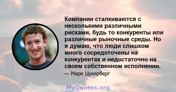 Компании сталкиваются с несколькими различными рисками, будь то конкуренты или различные рыночные среды. Но я думаю, что люди слишком много сосредоточены на конкурентах и ​​недостаточно на своем собственном исполнении.