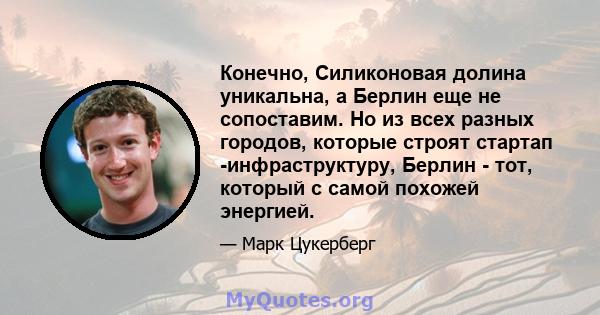 Конечно, Силиконовая долина уникальна, а Берлин еще не сопоставим. Но из всех разных городов, которые строят стартап -инфраструктуру, Берлин - тот, который с самой похожей энергией.