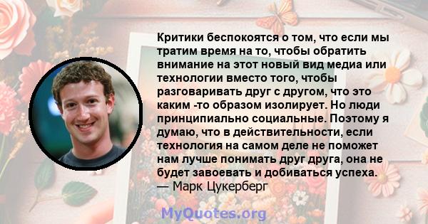 Критики беспокоятся о том, что если мы тратим время на то, чтобы обратить внимание на этот новый вид медиа или технологии вместо того, чтобы разговаривать друг с другом, что это каким -то образом изолирует. Но люди