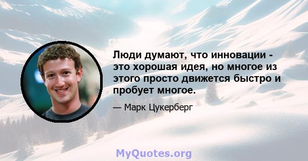 Люди думают, что инновации - это хорошая идея, но многое из этого просто движется быстро и пробует многое.