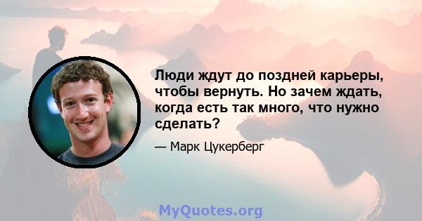 Люди ждут до поздней карьеры, чтобы вернуть. Но зачем ждать, когда есть так много, что нужно сделать?