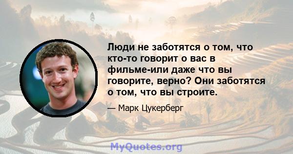 Люди не заботятся о том, что кто-то говорит о вас в фильме-или даже что вы говорите, верно? Они заботятся о том, что вы строите.