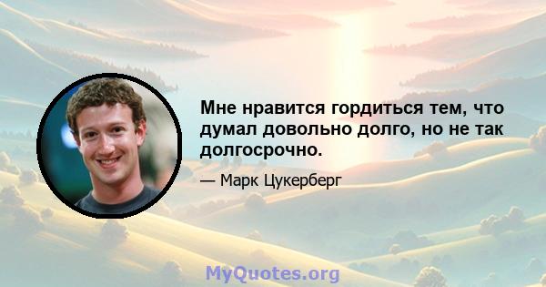 Мне нравится гордиться тем, что думал довольно долго, но не так долгосрочно.