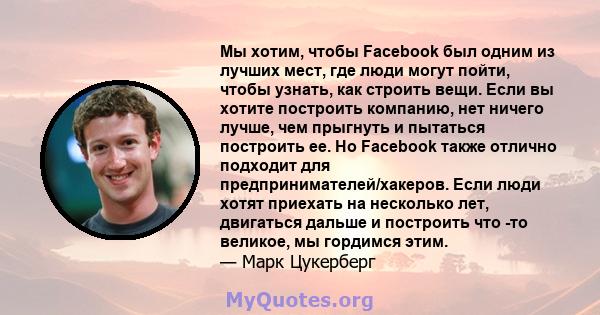 Мы хотим, чтобы Facebook был одним из лучших мест, где люди могут пойти, чтобы узнать, как строить вещи. Если вы хотите построить компанию, нет ничего лучше, чем прыгнуть и пытаться построить ее. Но Facebook также