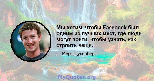 Мы хотим, чтобы Facebook был одним из лучших мест, где люди могут пойти, чтобы узнать, как строить вещи.